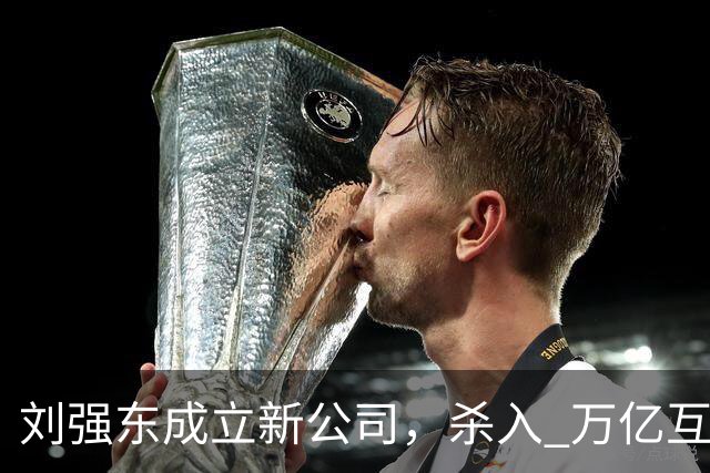 刘强东成立新公司,"杀入" 万亿互娱新市场