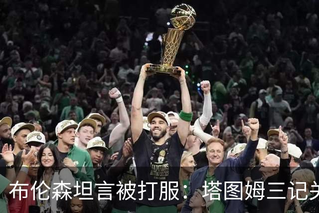 布伦森坦言被打服：塔图姆三记关键球，我们得认