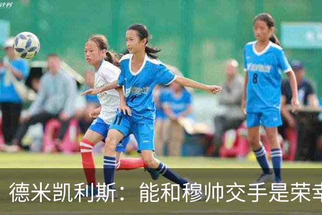 德米凯利斯：能和穆帅交手是荣幸；我在曼城的冠军是拼出来的
