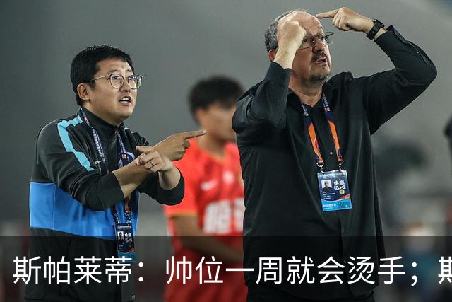 斯帕莱蒂：帅位一周就会烫手；期待球队做出反应